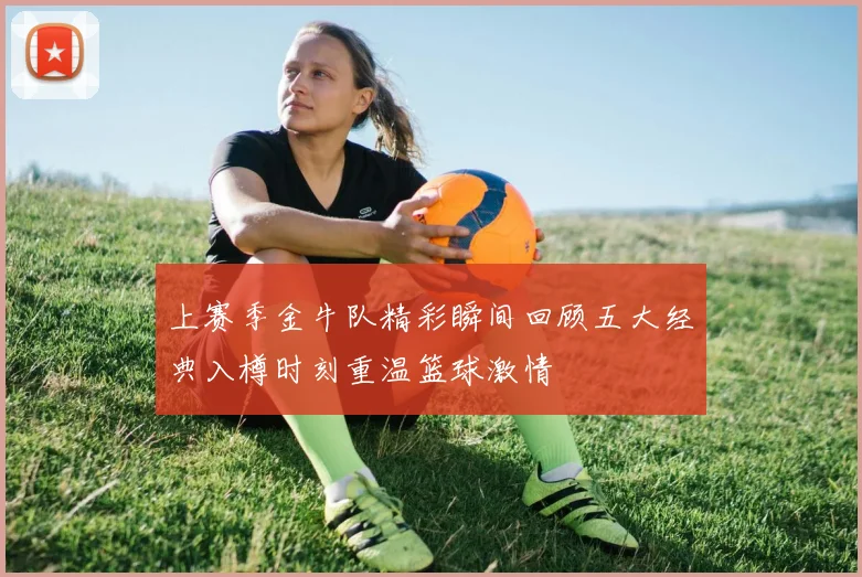 上赛季金牛队精彩瞬间回顾五大经典入樽时刻重温篮球激情
