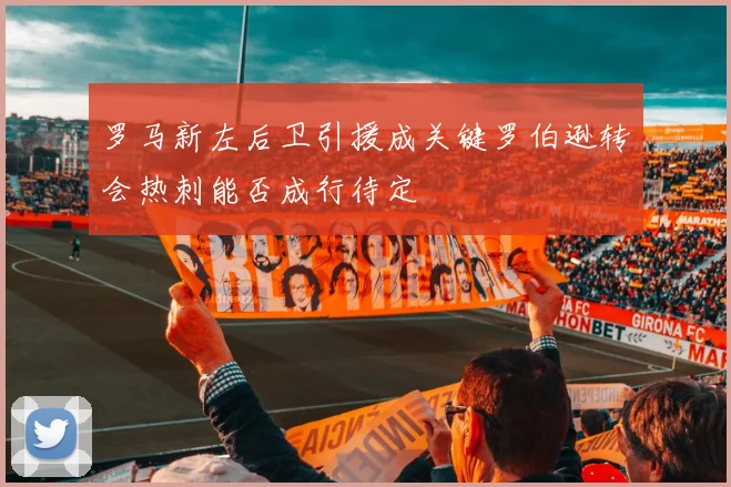 罗马新左后卫引援成关键罗伯逊转会热刺能否成行待定