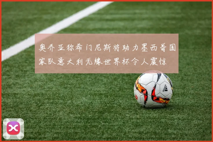 奥乔亚称希门尼斯将助力墨西哥国家队意大利无缘世界杯令人震惊