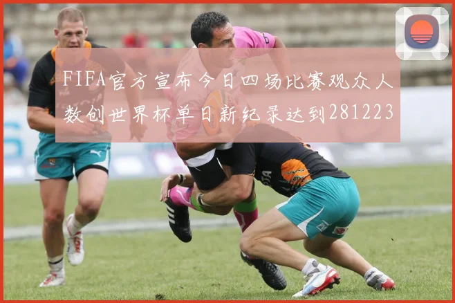 FIFA官方宣布今日四场比赛观众人数创世界杯单日新纪录达到281223人