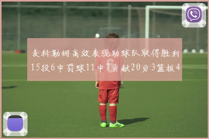 麦科勒姆高效表现助球队取得胜利15投6中罚球11中7贡献20分3篮板4助攻