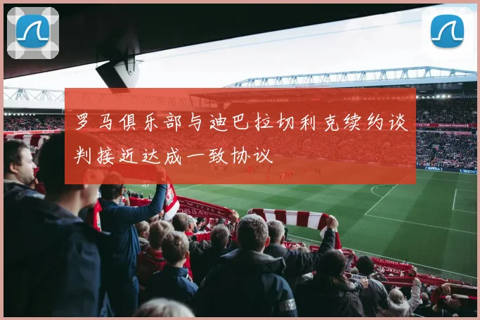 罗马俱乐部与迪巴拉切利克续约谈判接近达成一致协议