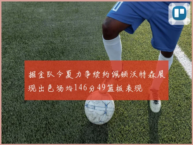 掘金队今夏力争续约佩顿沃特森展现出色场均146分49篮板表现