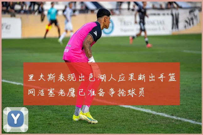 里夫斯表现出色湖人应果断出手篮网活塞老鹰已准备争抢球员
