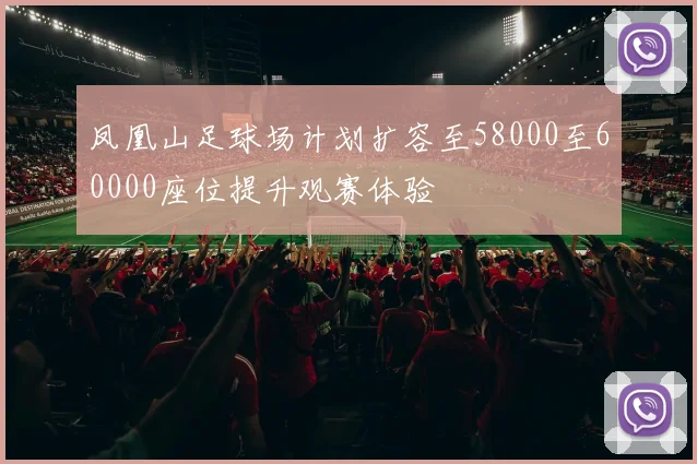 凤凰山足球场计划扩容至58000至60000座位提升观赛体验