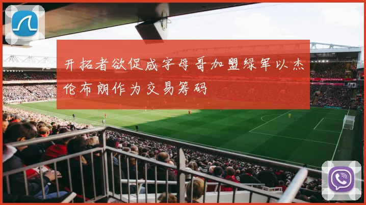 开拓者欲促成字母哥加盟绿军以杰伦布朗作为交易筹码