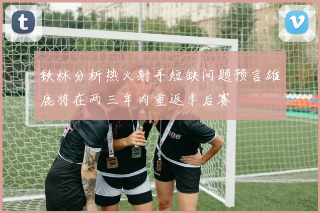 铁林分析热火射手短缺问题预言雄鹿将在两三年内重返季后赛