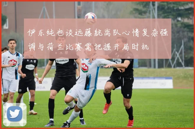 伊东纯也谈远藤航离队心情复杂强调与荷兰比赛需把握开局时机