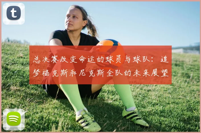总决赛改变命运的球员与球队：追梦福克斯和尼克斯全队的未来展望