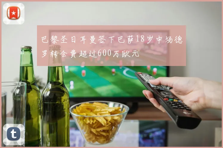 巴黎圣日耳曼签下巴萨18岁中场德罗转会费超过600万欧元