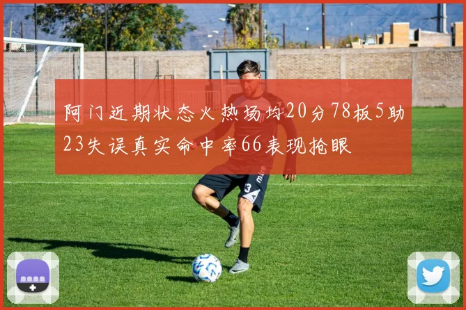 阿门近期状态火热场均20分78板5助23失误真实命中率66表现抢眼