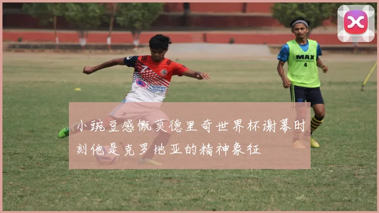 小豌豆感慨莫德里奇世界杯谢幕时刻他是克罗地亚的精神象征