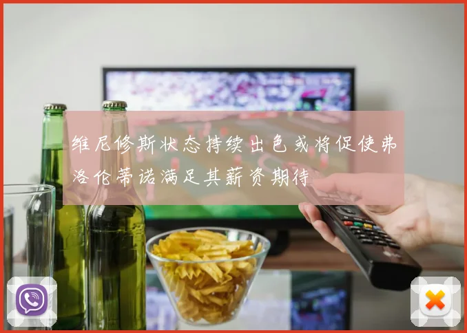 维尼修斯状态持续出色或将促使弗洛伦蒂诺满足其薪资期待