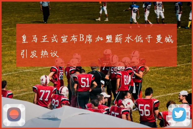 皇马正式宣布B席加盟薪水低于曼城引发热议