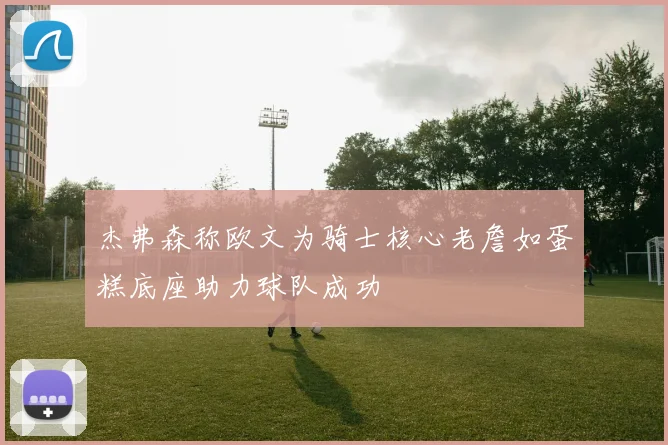 杰弗森称欧文为骑士核心老詹如蛋糕底座助力球队成功