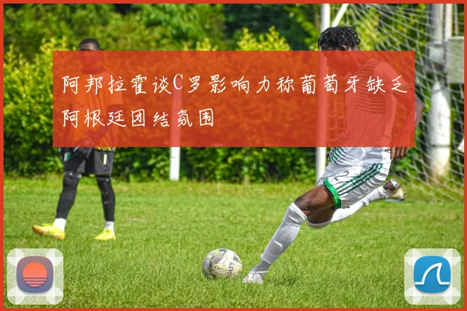 阿邦拉霍谈C罗影响力称葡萄牙缺乏阿根廷团结氛围