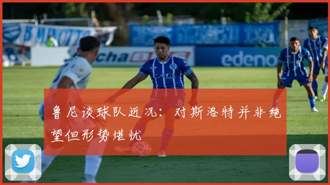 鲁尼谈球队近况：对斯洛特并非绝望但形势堪忧