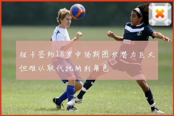 纽卡签约18岁中场斯图尔潜力巨大但难以取代托纳利角色